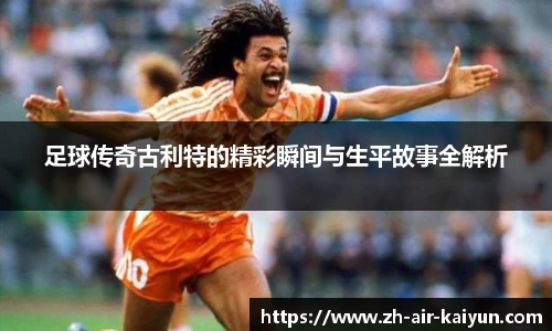 足球传奇古利特的精彩瞬间与生平故事全解析