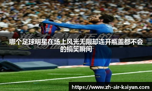 哪个足球明星在场上风光无限却连开瓶盖都不会的搞笑瞬间